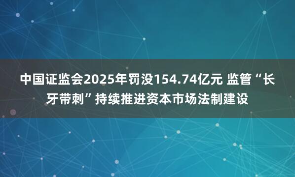 中国证监会2025年罚没154.74亿元 监管“长牙带刺”持续推进资本市场法制建设