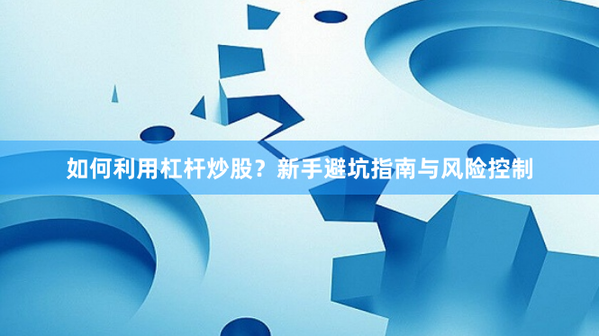 如何利用杠杆炒股？新手避坑指南与风险控制