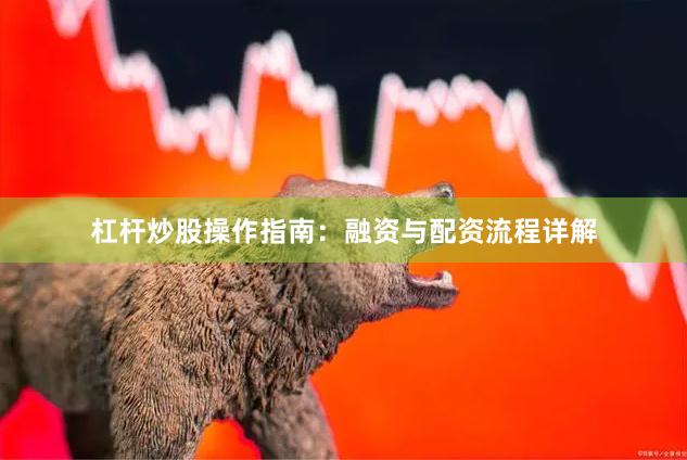 杠杆炒股操作指南：融资与配资流程详解