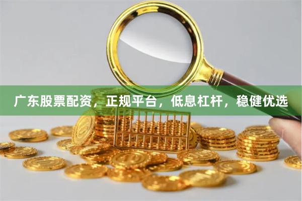 广东股票配资，正规平台，低息杠杆，稳健优选