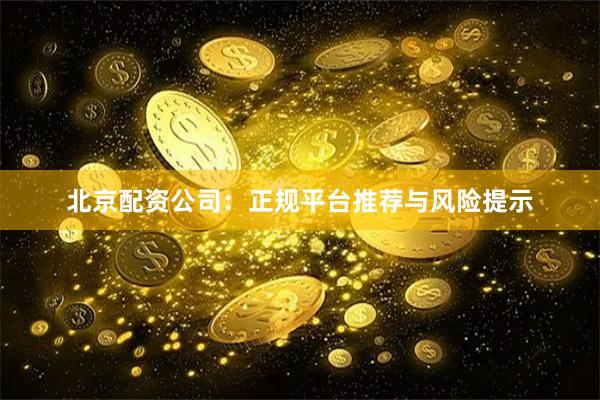 北京配资公司：正规平台推荐与风险提示