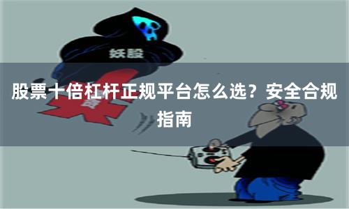股票十倍杠杆正规平台怎么选？安全合规指南