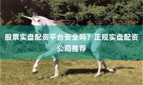 股票实盘配资平台安全吗？正规实盘配资公司推荐