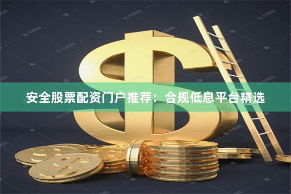 安全股票配资门户推荐：合规低息平台精选