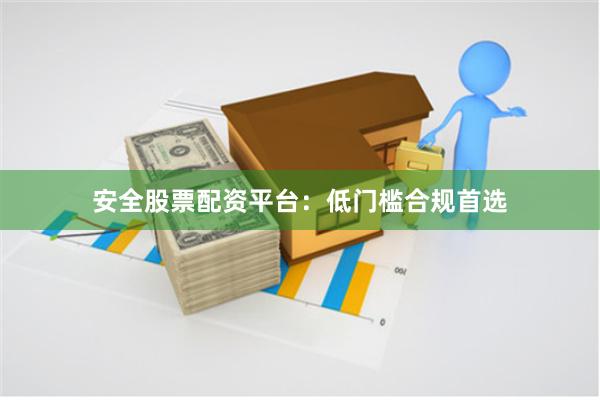 安全股票配资平台：低门槛合规首选