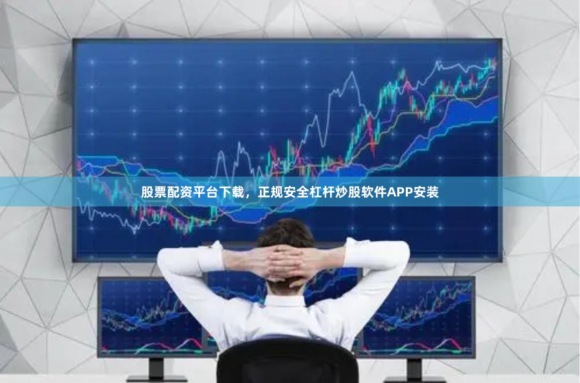股票配资平台下载，正规安全杠杆炒股软件APP安装